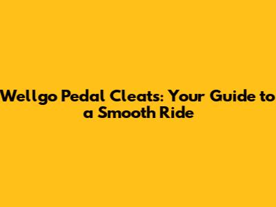 Wellgo Pedal Cleats: Your Guide to a Smooth Ride