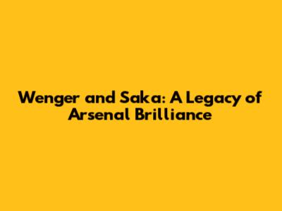 Wenger and Saka: A Legacy of Arsenal Brilliance