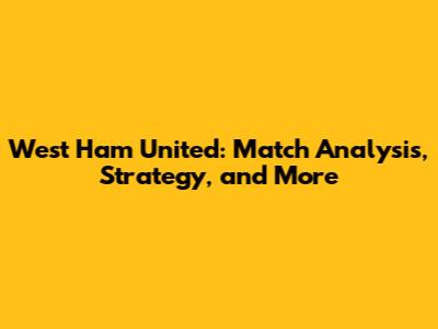 West Ham United: Match Analysis, Strategy, and More