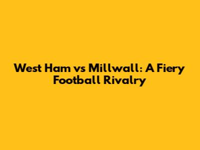 West Ham vs Millwall: A Fiery Football Rivalry