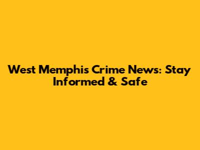 West Memphis Crime News: Stay Informed & Safe
