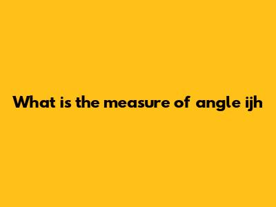 What is the measure of angle ijh
