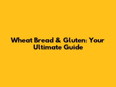 Wheat Bread & Gluten: Your Ultimate Guide