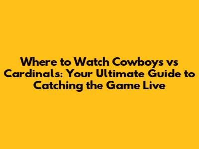 Where to Watch Cowboys vs Cardinals: Your Ultimate Guide to Catching the Game Live