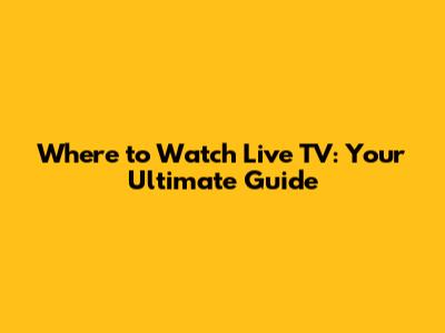 Where to Watch Live TV: Your Ultimate Guide