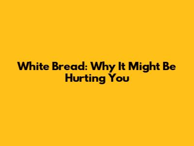 White Bread: Why It Might Be Hurting You