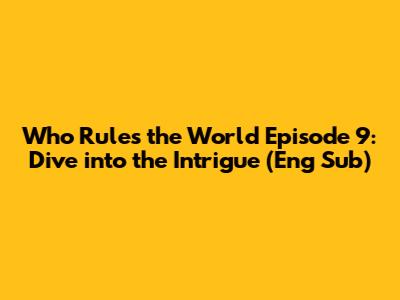 Who Rules the World Episode 9: Dive into the Intrigue (Eng Sub)