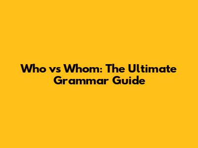Who vs Whom: The Ultimate Grammar Guide