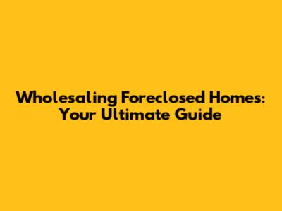 Wholesaling Foreclosed Homes: Your Ultimate Guide