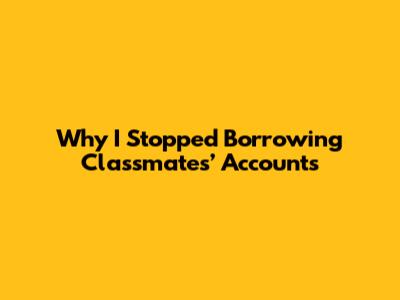 Why I Stopped Borrowing Classmates’ Accounts