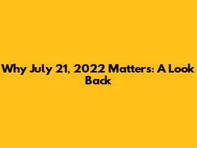 Why July 21, 2022 Matters: A Look Back