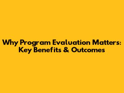 Why Program Evaluation Matters: Key Benefits & Outcomes