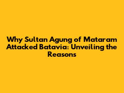 Why Sultan Agung of Mataram Attacked Batavia: Unveiling the Reasons
