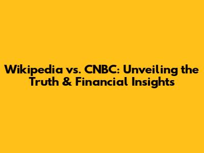 Wikipedia vs. CNBC: Unveiling the Truth & Financial Insights