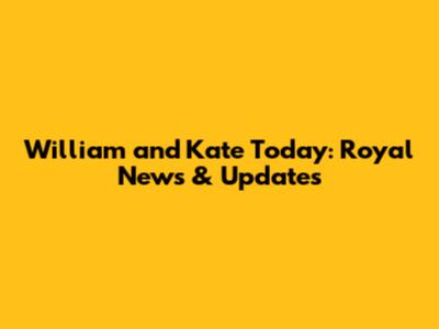 William and Kate Today: Royal News & Updates