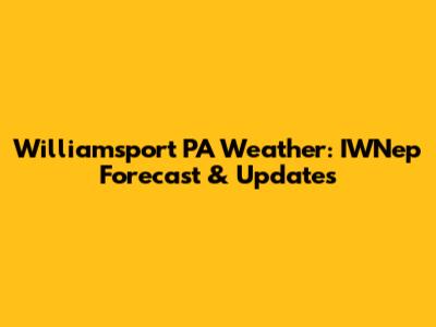 Williamsport PA Weather: IWNep Forecast & Updates