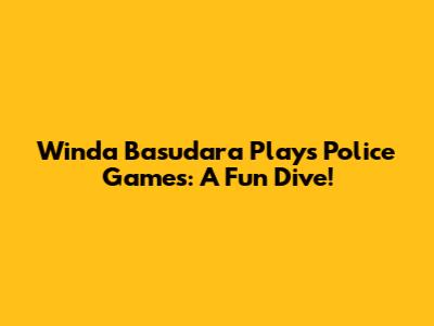 Winda Basudara Plays Police Games: A Fun Dive!