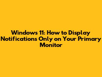 Windows 11: How to Display Notifications Only on Your Primary Monitor