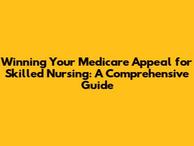 Winning Your Medicare Appeal for Skilled Nursing: A Comprehensive Guide