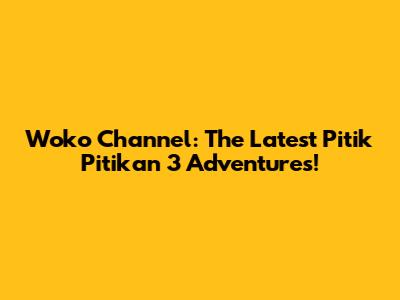 Woko Channel: The Latest Pitik Pitikan 3 Adventures!