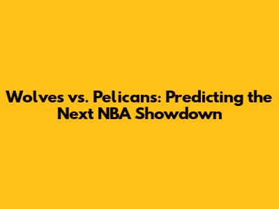 Wolves vs. Pelicans: Predicting the Next NBA Showdown
