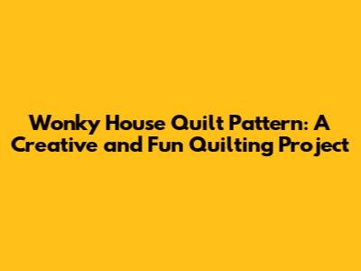 Wonky House Quilt Pattern: A Creative and Fun Quilting Project