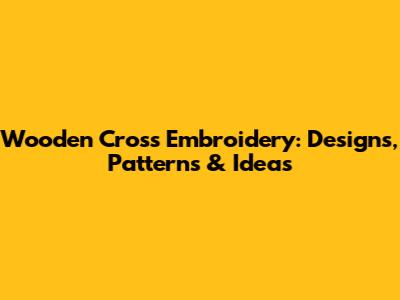 Wooden Cross Embroidery: Designs, Patterns & Ideas
