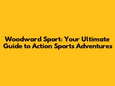 Woodward Sport: Your Ultimate Guide to Action Sports Adventures