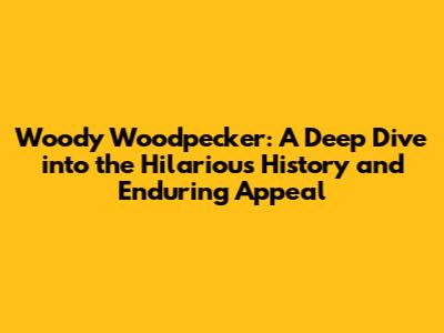 Woody Woodpecker: A Deep Dive into the Hilarious History and Enduring Appeal