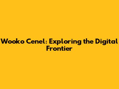 Wooko Cenel: Exploring the Digital Frontier