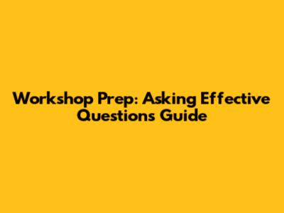 Workshop Prep: Asking Effective Questions Guide