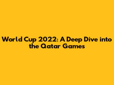 World Cup 2022: A Deep Dive into the Qatar Games