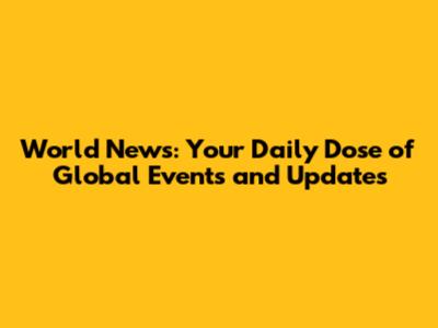 World News: Your Daily Dose of Global Events and Updates