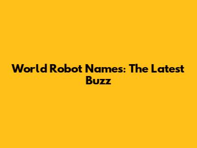 World Robot Names: The Latest Buzz