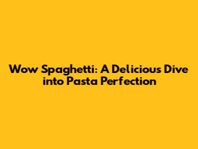 Wow Spaghetti: A Delicious Dive into Pasta Perfection