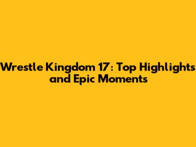 Wrestle Kingdom 17: Top Highlights and Epic Moments