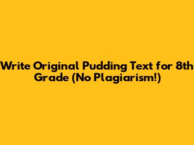 Write Original Pudding Text for 8th Grade (No Plagiarism!)