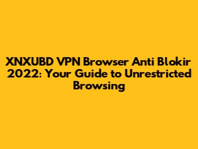XNXUBD VPN Browser Anti Blokir 2022: Your Guide to Unrestricted Browsing