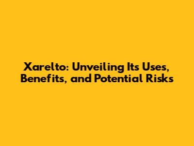 Xarelto: Unveiling Its Uses, Benefits, and Potential Risks