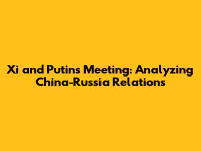 Xi and Putin's Meeting: Analyzing China-Russia Relations