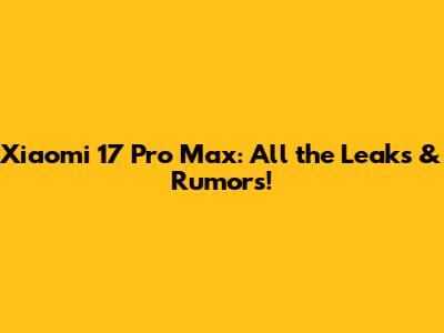 Xiaomi 17 Pro Max: All the Leaks & Rumors!