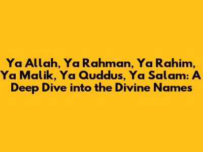 Ya Allah, Ya Rahman, Ya Rahim, Ya Malik, Ya Quddus, Ya Salam: A Deep Dive into the Divine Names