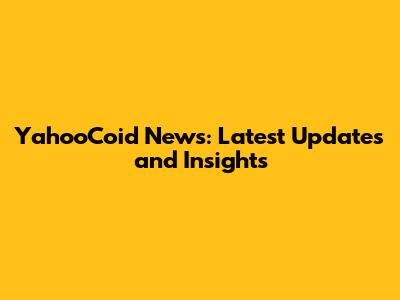 YahooCoid News: Latest Updates and Insights
