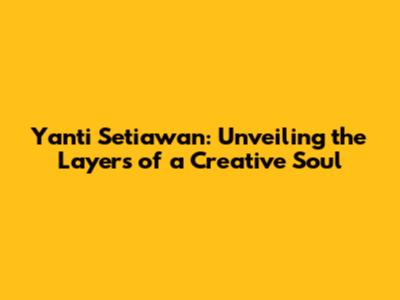 Yanti Setiawan: Unveiling the Layers of a Creative Soul