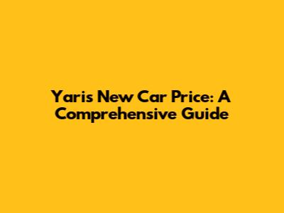Yaris New Car Price: A Comprehensive Guide