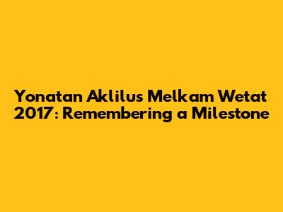 Yonatan Aklilu's Melkam Wetat 2017: Remembering a Milestone