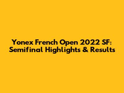 Yonex French Open 2022 SF: Semifinal Highlights & Results