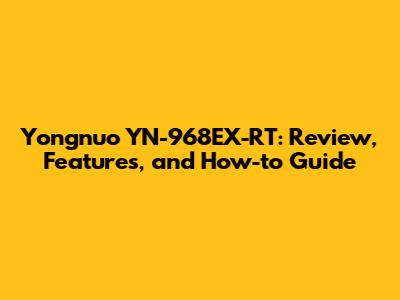 Yongnuo YN-968EX-RT: Review, Features, and How-to Guide