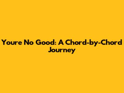 You're No Good: A Chord-by-Chord Journey