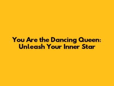 You Are the Dancing Queen: Unleash Your Inner Star
